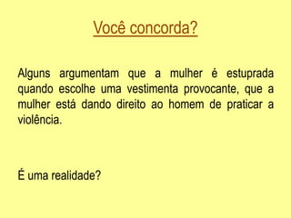 Você concorda?
Alguns argumentam que a mulher é estuprada
quando escolhe uma vestimenta provocante, que a
mulher está dando direito ao homem de praticar a
violência.
É uma realidade?
 