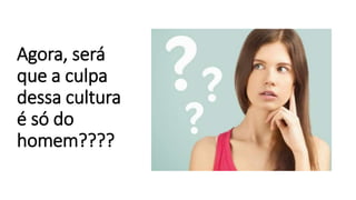 Agora, será
que a culpa
dessa cultura
é só do
homem????
 