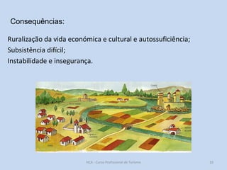 Consequências:
Ruralização da vida económica e cultural e autossuficiência;
Subsistência difícil;
Instabilidade e insegurança.

HCA - Curso Profissional de Turismo

10

 