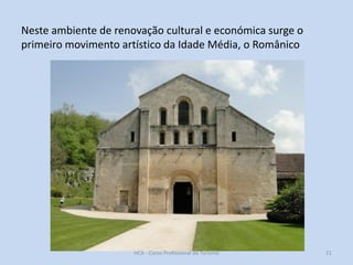 Neste ambiente de renovação cultural e económica surge o
primeiro movimento artístico da Idade Média, o Românico

HCA - Curso Profissional de Turismo

21

 