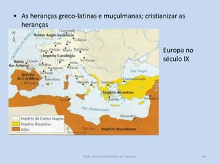 • As heranças greco-latinas e muçulmanas; cristianizar as
heranças
Europa no
século IX

HCA - Curso Profissional de Turismo

44

 