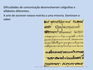 Dificuldades de comunicação desenvolveram caligrafias e
alfabetos diferentes;
A arte de escrever estava restrita a uma minoria. Dominam o
saber.

HCA - Curso Profissional de Turismo

49

 