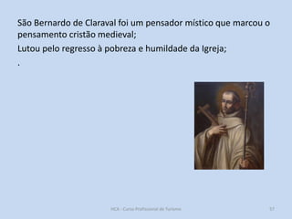São Bernardo de Claraval foi um pensador místico que marcou o
pensamento cristão medieval;
Lutou pelo regresso à pobreza e humildade da Igreja;
.

HCA - Curso Profissional de Turismo

57

 