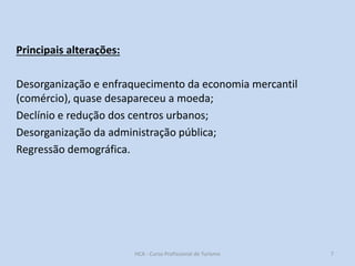 Principais alterações:
Desorganização e enfraquecimento da economia mercantil
(comércio), quase desapareceu a moeda;
Declínio e redução dos centros urbanos;
Desorganização da administração pública;
Regressão demográfica.

HCA - Curso Profissional de Turismo

7

 