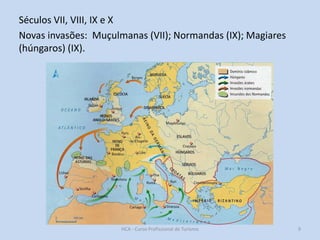 Séculos VII, VIII, IX e X
Novas invasões: Muçulmanas (VII); Normandas (IX); Magiares
(húngaros) (IX).

HCA - Curso Profissional de Turismo

9

 