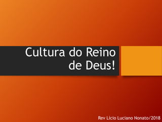 Cultura do Reino
de Deus!
Rev Lício Luciano Nonato/2018
 
