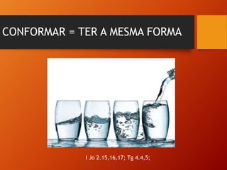 CONFORMAR = TER A MESMA FORMA
I Jo 2.15,16,17; Tg 4.4,5;
 