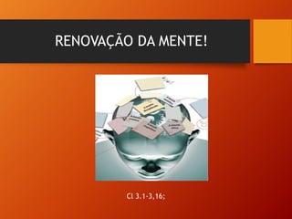 RENOVAÇÃO DA MENTE!
Cl 3.1-3,16;
 