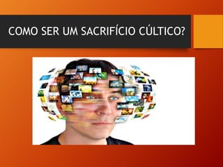 COMO SER UM SACRIFÍCIO CÚLTICO?
 