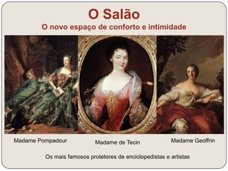 O Salão 
O novo espaço de conforto e intimidade 
Madame Pompadour Madame de Tecin Madame Geoffrin 
Os mais famosos protetores de enciclopedistas e artistas 
 