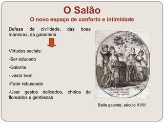 O Salão 
O novo espaço de conforto e intimidade 
D’Alembert Diderott Jean-Jacques Rousseau Montesquieu 
Pintura de Lemonnier, que mostra o ator Lekain a ler uma obra de 
Voltaire perante uma assembleia de aristocratas atentos e 
interessados 
 