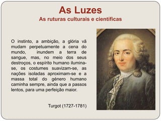 “As nossas esperanças quanto 
ao futuro podem reduzir-se a 
esta ideia: há-de chegar um 
momento em que o Sol só 
iluminará sobre a Terra 
homens livres, que só 
reconhecem como senhor a 
razão”. 
Condorcet, Quadro dos Progressos do 
Espírito Humano, 1794 
As Luzes 
As ruturas culturais e científicas 
 