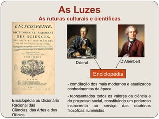 As Luzes 
As ruturas culturais e científicas 
“Nenhum homem 
recebeu da 
natureza o direito 
de comandar os 
outros. A liberdade 
é um presente do 
céu.” 
Diderot, in 
Enciclopédia, 1751 
 