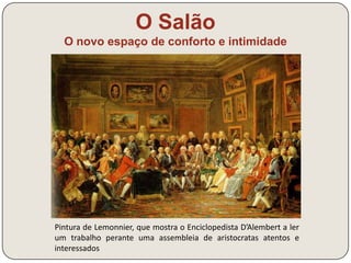 O Salão 
O novo espaço de conforto e intimidade 
Pintura de Lemonnier, que mostra o ator Lekain a ler uma obra de 
Voltaire perante uma assembleia de aristocratas atentos e 
interessados 
 