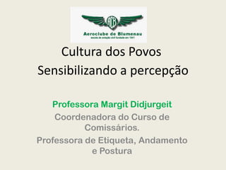 Cultura dos Povos
Sensibilizando a percepção
Professora Margit Didjurgeit
Coordenadora do Curso de
Comissários.
Professora de Etiqueta, Andamento
e Postura

 