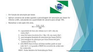  Em função da saturação por bases
 Aplicar corretivo de acidez quando a porcentagem de saturação por bases for
inferior a 60%, calculando-se a quantidade de calcário para atingir 70%.
 Reanalisar o solo após três anos.
Fonte: Informações técnicas para trigo e triticale 2014
 