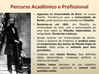 Os aspectos culturais da época possibilitam o contato com uma nova perspectiva de produção do conhecimento. Mas, a maior marca desse período histórico para a sua obra foi a percepção e a crítica do desenvolvimento e consolidação do regime capitalista;