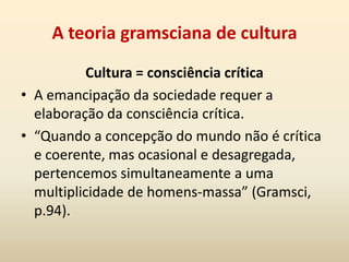 O lugar dos intelectuais na sociedadeTeoria da cultura tem como ponto de partida a sociedade capitalista.Alvo: hegemonia de uma sociedade emancipada (sujeito coletivo)Organização da cultura