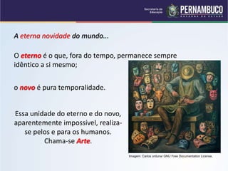 A eterna novidade do mundo...
O eterno é o que, fora do tempo, permanece sempre
idêntico a si mesmo;
o novo é pura temporalidade.
Essa unidade do eterno e do novo,
aparentemente impossível, realiza-
se pelos e para os humanos.
Chama-se Arte.
Imagem: Carlos orduna/ GNU Free Documentation License,
 