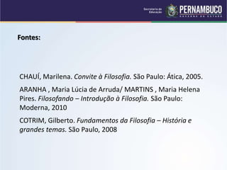 Fontes:
CHAUÍ, Marilena. Convite à Filosofia. São Paulo: Ática, 2005.
ARANHA , Maria Lúcia de Arruda/ MARTINS , Maria Helena
Pires. Filosofando – Introdução à Filosofia. São Paulo:
Moderna, 2010
COTRIM, Gilberto. Fundamentos da Filosofia – História e
grandes temas. São Paulo, 2008
 