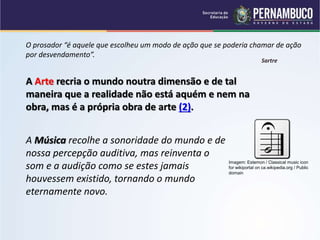 O prosador “é aquele que escolheu um modo de ação que se poderia chamar de ação
por desvendamento”.
Sartre
A Arte recria o mundo noutra dimensão e de tal
maneira que a realidade não está aquém e nem na
obra, mas é a própria obra de arte (2).
A Música recolhe a sonoridade do mundo e de
nossa percepção auditiva, mas reinventa o
som e a audição como se estes jamais
houvessem existido, tornando o mundo
eternamente novo.
Imagem: Estemon / Classical music icon
for wikiportal on ca.wikipedia.org / Public
domain
 