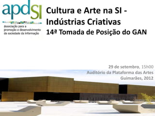 Cultura e Arte na SI -
Indústrias Criativas
14ª Tomada de Posição do GAN



                      29 de setembro, 15h00
           Auditório da Plataforma das Artes
                            Guimarães, 2012
 