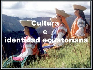 Cultura
e
identidad ecuatoriana
 