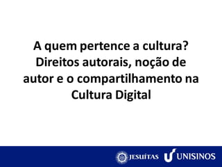 A quem pertence a cultura?
  Direitos autorais, noção de
autor e o compartilhamento na
         Cultura Digital
 