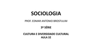 SOCIOLOGIA
PROF. EDMAR ANTONIO BROSTULIM
3º SÉRIE
CULTURA E DIVERSIDADE CULTURAL
AULA 32
 