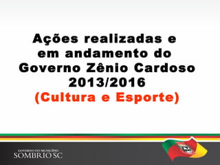 Ações realizadas e
em andamento do
Governo Zênio Cardoso
2013/2016
(Cultura e Esporte)
 