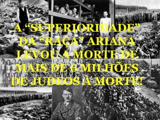 A “SUPERIORIDADE”
 DA “RAÇA” ARIANA
 LEVOU A MORTE DE
 MAIS DE 6 MILHÕES
DE JUDEOS À MORTE!
 