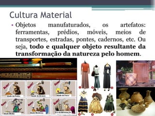 Cultura Material
• Objetos     manufaturados,       os   artefatos:
  ferramentas, prédios, móveis, meios de
  transportes, estradas, pontes, cadernos, etc. Ou
  seja, todo e qualquer objeto resultante da
  transformação da natureza pelo homem.
 