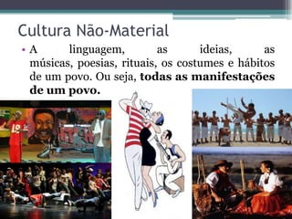Cultura Não-Material
•A      linguagem,         as      ideias,     as
 músicas, poesias, rituais, os costumes e hábitos
 de um povo. Ou seja, todas as manifestações
 de um povo.
 