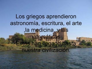 Los griegos aprendieron
astronomía, escritura, el arte
      ,la medicina, y las
         matemáticas .
  Estos han llegado hasta
     nuestra civilización.
 