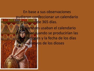 En base a sus observaciones
pudieron confeccionar un calendario
            de 365 días.
 Los hombres usaban el calendario
para saber cuando se producirían las
 inundaciones y la fecha de los días
       festivos de los dioses.
 