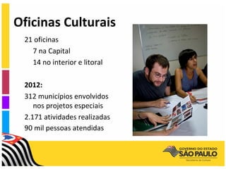 Oficinas Culturais
 21 oficinas
   7 na Capital
   14 no interior e litoral

 2012:
 312 municípios envolvidos
    nos projetos especiais
 2.171 atividades realizadas
 90 mil pessoas atendidas
 