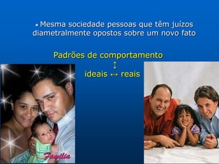 • Mesma sociedade pessoas que têm juízos
diametralmente opostos sobre um novo fato


     Padrões de comportamento
                   ↕
            ideais ↔ reais
 