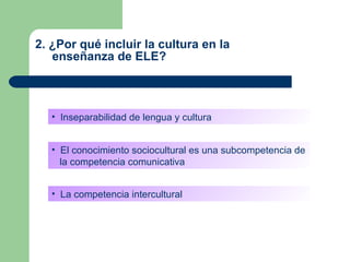 2. ¿Por qué incluir la cultura en la    enseñanza de ELE? <ul><li>Inseparabilidad de lengua y cultura </li></ul><ul><li>El...