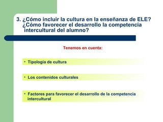 3. ¿Cómo incluir la cultura en la enseñanza de ELE?   ¿Cómo favorecer el desarrollo la competencia    intercultural del al...