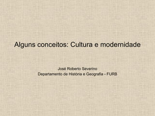 Alguns conceitos: Cultura e modernidade José Roberto Severino Departamento de História e Geografia - FURB 