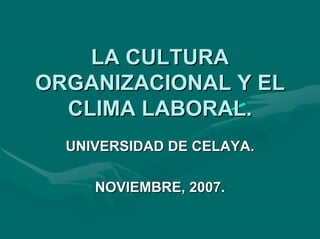 LA CULTURA
ORGANIZACIONAL Y EL
  CLIMA LABORAL.
  UNIVERSIDAD DE CELAYA.

     NOVIEMBRE, 2007.
 