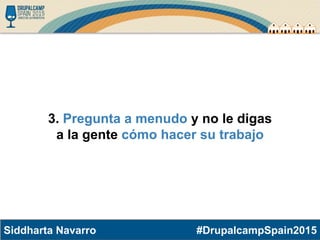 #DrupalcampSpain2015Siddharta Navarro
3. Pregunta a menudo y no le digas
a la gente cómo hacer su trabajo
 