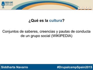 #DrupalcampSpain2015Siddharta Navarro
¿Qué es la cultura?
Conjuntos de saberes, creencias y pautas de conducta
de un grupo social (WIKIPEDIA)
 