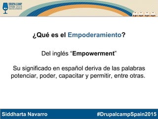 #DrupalcampSpain2015Siddharta Navarro
¿Qué es el Empoderamiento?
Del inglés “Empowerment”
Su significado en español deriva de las palabras
potenciar, poder, capacitar y permitir, entre otras.
 