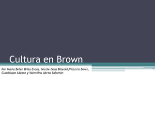 Cultura en Brown
Por María Belén Brito Evans, Nicole Dons Blaedel,Victoria Berro,
Guadalupe Lázaro y Valentina Abreu Salomón
 