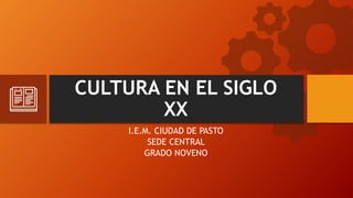 CULTURA EN EL SIGLO
XX
I.E.M. CIUDAD DE PASTO
SEDE CENTRAL
GRADO NOVENO
 