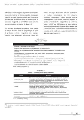 redes culturais e desenvolvimento local: a experiência da comum




referido que a solução para os problemas detectados                      vista a circulação de eventos culturais e artísticos
passa pela mudança de filosofia de gestão dos espaços                    na    região,     rentabilizando      as     infra-estruturas
culturais por parte das autarquias e pela implantação                    existentes e divulgando a cultura regional, nacional
de uma rede de relações entre as autarquias e os                         e internacional. Para atingir a missão proposta, a
criadores, integrando-se a COMUM neste conceito,                         gestão administrativa8 e programática foi partilhada
com os objectivos constantes do Quadro 2.                                entre a ACERT e o CCV, através da designação de
                                                                         um responsável de cada uma das associações, que
Em concreto, a COMUM estabeleceu como missão                             funcionaram como coordenadores/representantes do
a criação de uma rede de programação e apoio                             projecto, sendo criada uma equipa com competências
à produção cultural, integradora dos espaços                             bem definidas (Quadro 3).
culturais das autarquias promotoras, tendo em

                                                            quadro 2
                                                        Objectivos da COMUM




               Fonte: ACERT/CCV (2004a: 6).


                                                            quadro 3
                                            Cargos e funções da equipa afecta ao Projecto




                Fonte: ACERT/CCV (2004b).




8 De acordo com o protocolo de parceria assinado em 22 de Março de 2004 (ACERT/CCV, 2004c), a gestão financeira do projecto foi assumida

pela ACERT.




                                                                                                                                     31
 