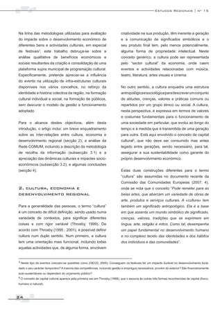 Estudos Regionais | nº 15




Na linha das metodologias utilizadas para avaliação                           criatividade na sua produção, têm inerente a geração
do impacte sobre o desenvolvimento económico de                               e a comunicação de significados simbólicos e o
diferentes bens e actividades culturais, em especial                          seu produto final tem, pelo menos potencialmente,
de festivais , este trabalho debruça-se sobre a
               3
                                                                              alguma forma de propriedade intelectual. Neste
análise qualitativa de benefícios económicos e                                conceito genérico, a cultura pode ser representada
sociais resultantes da criação e consolidação de uma                          pelo “sector cultural” da economia, onde caem
plataforma supra municipal de programação cultural.                           eventos e actividades relacionadas com música,
Especificamente, pretende apreciar-se a influência                            teatro, literatura, artes visuais e cinema.
do evento na utilização de infra-estruturas culturais
disponíveis nos vários concelhos, no reforço da                               No outro sentido, a cultura enquadra uma estrutura
identidade e história colectiva da região, na formação                        antropológica e sociológica para descrever um conjunto
cultural individual e social, na formação de públicos,                        de atitudes, crenças, valores e práticas comuns ou
sem descurar o modelo de gestão e funcionamento                               repartidos por um grupo étnico ou social. A cultura,
adoptado.                                                                     nesta perspectiva, é expressa em termos de valores
                                                                              e costumes fundamentais para o funcionamento de
Para o alcance destes objectivos, além desta                                  uma sociedade em particular, que evolui ao longo do
introdução, o artigo inclui: um breve enquadramento                           tempo e à medida que é transmitida de uma geração
sobre as inter-relações entre cultura, economia e                             para outra. Está aqui envolvido o conceito de capital
desenvolvimento regional (secção 2); a análise da                             cultural4, que não deve ser consumido mas antes
Rede COMUM, incluindo a descrição da metodologia                              legado entre gerações, sendo necessário, para tal,
de recolha da informação (subsecção 3.1) e a                                  assegurar a sua sustentabilidade como garante do
apreciação das dinâmicas culturais e impactes socio-                          próprio desenvolvimento económico.
económicos (subsecção 3.2); e algumas conclusões
(secção 4).                                                                   Estas duas construções diferentes para o termo
                                                                              “cultura” são assumidas no documento recente da
                                                                              Comissão das Comunidades Europeias (2007: 4),
2. cultura, economia e                                                        onde se nota que o conceito “Pode remeter para as
desenvolvimento regional                                                      belas artes, que abarcam um variedade de obras de
                                                                              arte, produtos e serviços culturais. A «cultura» tem
Para a generalidade das pessoas, o termo “cultura”                            também um significado antropológico. Ela é a base
é um conceito de difícil definição, sendo usado numa                          em que assenta um mundo simbólico de significado,
variedade de contextos, para significar diferentes                            crenças, valores, tradições que se exprimem em
coisas e com rigor variável (Throsby, 1999). De                               língua, arte, religião e mitos. Como tal, desempenha
acordo com Throsby (1995 ; 2001), é possível definir                          um papel fundamental no desenvolvimento humano
cultura num duplo sentido. Num primeiro, a cultura                            e no complexo tecido das identidades e dos hábitos
tem uma orientação mais funcional, incluindo todas                            dos indivíduos e das comunidades”.
aquelas actividades que, de alguma forma, envolvem


3 Neste tipo de eventos colocam-se questões como (OECD, 2005): Conseguem os festivais ter um impacte durável no desenvolvimento local,

dado o seu carácter temporário? A maioria das competências, incluindo gestão e empregos necessários, provém do exterior? São financeiramente
auto-sustentáveis ou dependem do orçamento público?
4 O conceito de capital cultural aparece pela primeira vez em Throsby (1999), que o associa às outras três formas reconhecidas de capital (físico,

humano e natural).



24
 