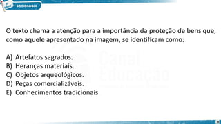 23
O texto chama a atenção para a importância da proteção de bens que,
como aquele apresentado na imagem, se identificam como:
A) Artefatos sagrados.
B) Heranças materiais.
C) Objetos arqueológicos.
D) Peças comercializáveis.
E) Conhecimentos tradicionais.
 
