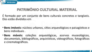 PATRIMÔNIO CULTURAL MATERIAL
É formado por um conjunto de bens culturais concretos e tangíveis.
Eles estão divididos em
• Bens imóveis: núcleos urbanos, sítios arqueológicos e paisagísticos e
bens individuais .
• Bens móveis: coleções arqueológicas, acervos museológicos,
documentais, bibliográficos, arquivísticos, videográficos, fotográficos
e cinematográficos.
6
 